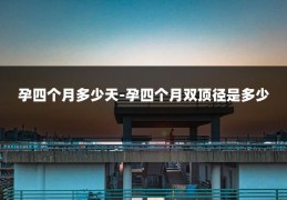 孕四个月多少天-孕四个月双顶径是多少