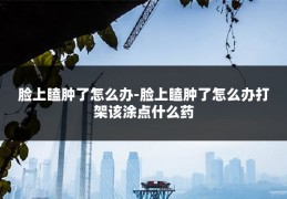 脸上瞌肿了怎么办-脸上瞌肿了怎么办打架该涂点什么药