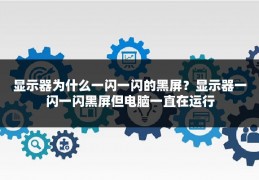 显示器为什么一闪一闪的黑屏?显示器一闪一闪黑屏但电脑一直在运行