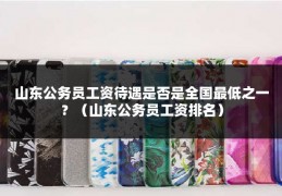 山东公务员工资待遇是否是全国最低之一？（山东公务员工资排名）