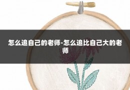 怎么追自己的老师-怎么追比自己大的老师