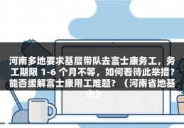 河南多地要求基层带队去富士康务工，务工期限 1-6 个月不等，如何看待此举措？能否缓解富士康用工难题？（河南省地基市）