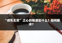 “得失无常”之心的根源是什么？如何解决？