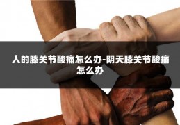 人的膝关节酸痛怎么办-阴天膝关节酸痛怎么办