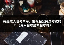 我是成人自考大专，能报名公务员考试吗？（成人自考是大自考吗）