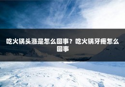 吃火锅头涨是怎么回事？吃火锅牙疼怎么回事