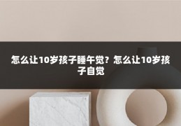 怎么让10岁孩子睡午觉?怎么让10岁孩子自觉