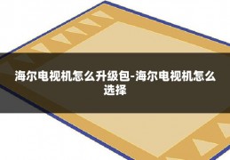 海尔电视机怎么升级包-海尔电视机怎么选择