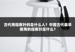 古代用指南针的是什么人？中国古代最早使用的指南针是什么？