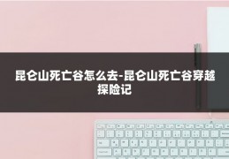 昆仑山死亡谷怎么去-昆仑山死亡谷穿越探险记