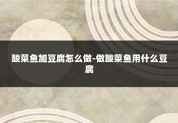 酸菜鱼加豆腐怎么做-做酸菜鱼用什么豆腐
