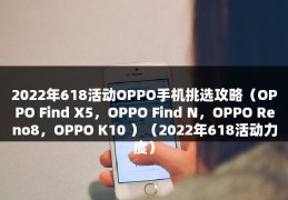 2022年618活动OPPO手机挑选攻略（OPPO Find X5，OPPO Find N，OPPO Reno8，OPPO K10 ）（2022年618活动力度）