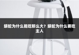蟒蛇为什么能吃那么大?蟒蛇为什么要吃主人