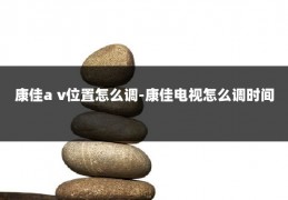 康佳a v位置怎么调-康佳电视怎么调时间