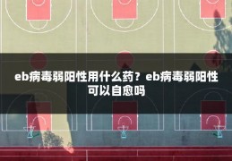 eb病毒弱阳性用什么药？eb病毒弱阳性可以自愈吗