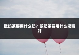 做奶茶要用什么奶?做奶茶要用什么奶精好