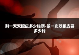 割一双双眼皮多少钱啊-做一次双眼皮要多少钱