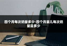 四个月每次奶量多少-四个月婴儿每次奶量是多少
