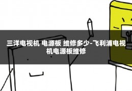 三洋电视机 电源板 维修多少-飞利浦电视机电源板维修