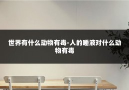 世界有什么动物有毒-人的唾液对什么动物有毒