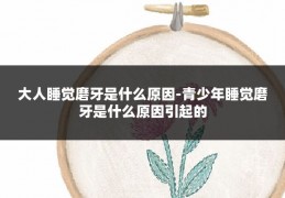 大人睡觉磨牙是什么原因-青少年睡觉磨牙是什么原因引起的