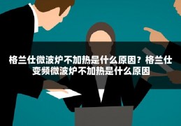 格兰仕微波炉不加热是什么原因？格兰仕变频微波炉不加热是什么原因