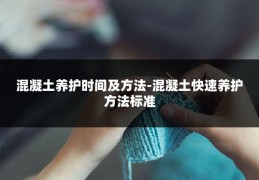 混凝土养护时间及方法-混凝土快速养护方法标准