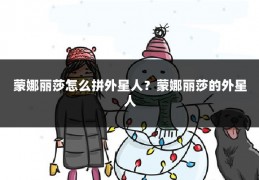 蒙娜丽莎怎么拼外星人？蒙娜丽莎的外星人