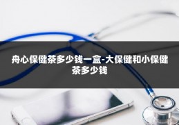 舟心保健茶多少钱一盒-大保健和小保健茶多少钱