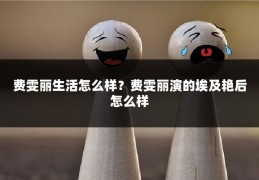 费雯丽生活怎么样?费雯丽演的埃及艳后怎么样