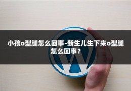 小孩o型腿怎么回事-新生儿生下来o型腿怎么回事？