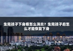 生完孩子下身疼怎么消炎?生完孩子后怎么才能恢复下身