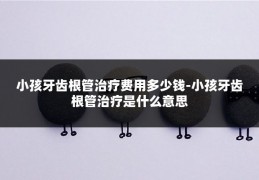小孩牙齿根管治疗费用多少钱-小孩牙齿根管治疗是什么意思