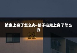 被鬼上身了怎么办-孩子被鬼上身了怎么办