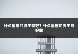 什么星座的男生最好?什么星座的男生最好命