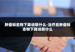 肿瘤标志物下降说明什么-治疗后肿瘤标志物下降说明什么