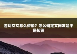 游戏女女怎么传销?怎么确定女网友是不是传销
