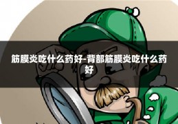 筋膜炎吃什么药好-背部筋膜炎吃什么药好
