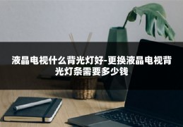 液晶电视什么背光灯好-更换液晶电视背光灯条需要多少钱