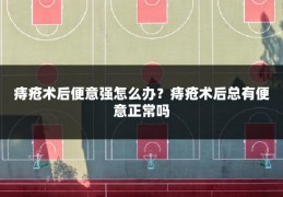 痔疮术后便意强怎么办？痔疮术后总有便意正常吗