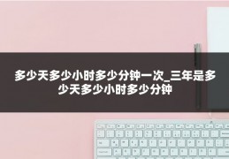 多少天多少小时多少分钟一次_三年是多少天多少小时多少分钟