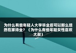 为什么有些年轻人大学毕业后可以那么坦然在家待业？（为什么有些年轻女性喜欢大叔）