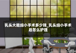 乳头大能缩小手术多少钱_乳头缩小手术后怎么护理