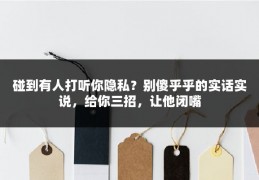 碰到有人打听你隐私？别傻乎乎的实话实说，给你三招，让他闭嘴