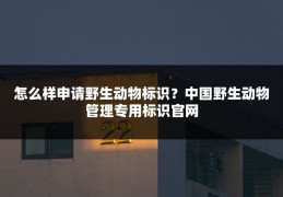 怎么样申请野生动物标识?中国野生动物管理专用标识官网