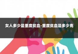 女人多少是重度贫血-重度贫血是多少克