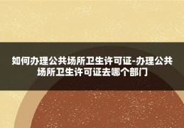 如何办理公共场所卫生许可证-办理公共场所卫生许可证去哪个部门