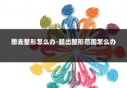 想去整形怎么办-超出整形范围怎么办