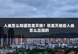 人类怎么知道恐龙灭绝？恐龙灭绝后人类怎么出现的