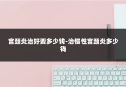 宫颈炎治好要多少钱-治慢性宫颈炎多少钱